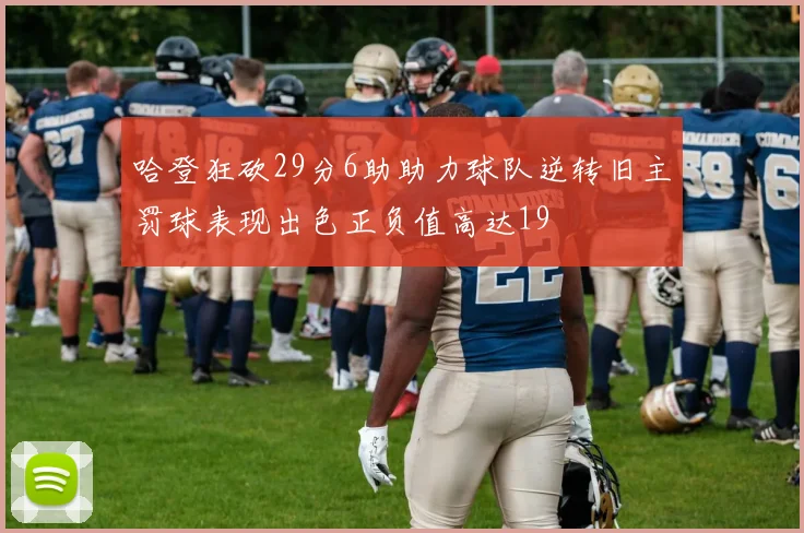 哈登狂砍29分6助助力球队逆转旧主罚球表现出色正负值高达19