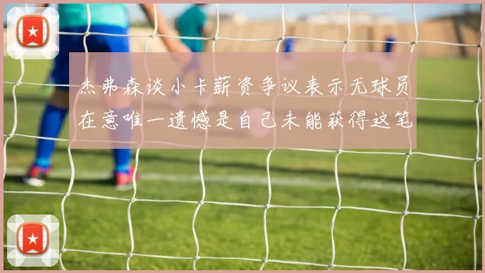 杰弗森谈小卡薪资争议表示无球员在意唯一遗憾是自己未能获得这笔巨款