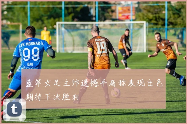 蓝军女足主帅遗憾平局称表现出色期待下次胜利