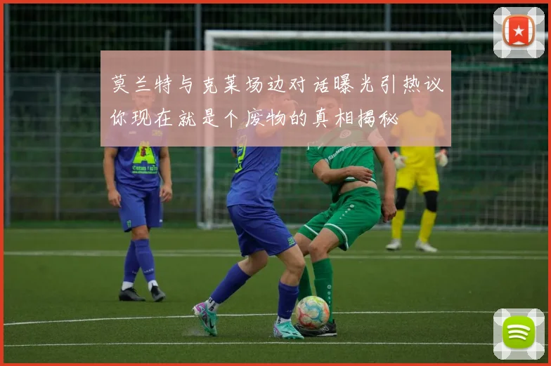 莫兰特与克莱场边对话曝光引热议你现在就是个废物的真相揭秘