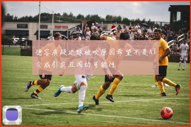德容质疑进球被吹原因希望不是AI合成引发丑闻的可能性