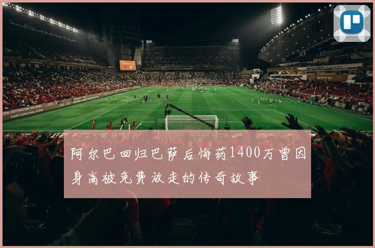 阿尔巴回归巴萨后悔药1400万曾因身高被免费放走的传奇故事
