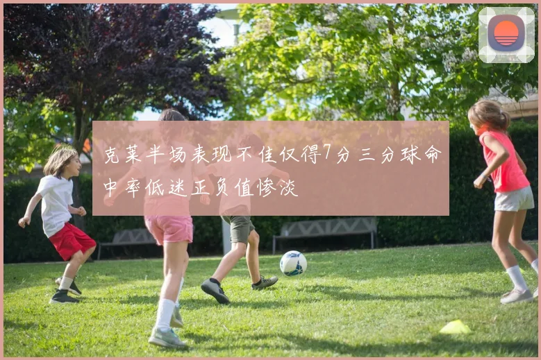 克莱半场表现不佳仅得7分三分球命中率低迷正负值惨淡