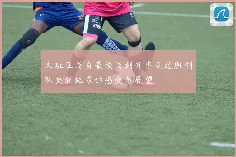 文班亚马自豪谈马刺开季五连胜创队史新纪录的感受与展望