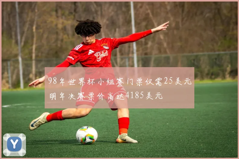 98年世界杯小组赛门票仅需25美元明年决赛票价高达4185美元