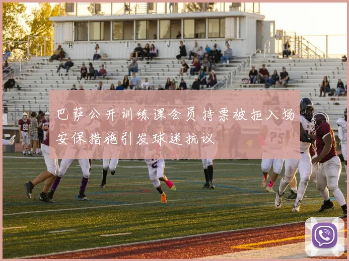 巴萨公开训练课会员持票被拒入场安保措施引发球迷抗议