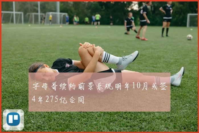 字母哥续约前景乐观明年10月或签4年275亿合同