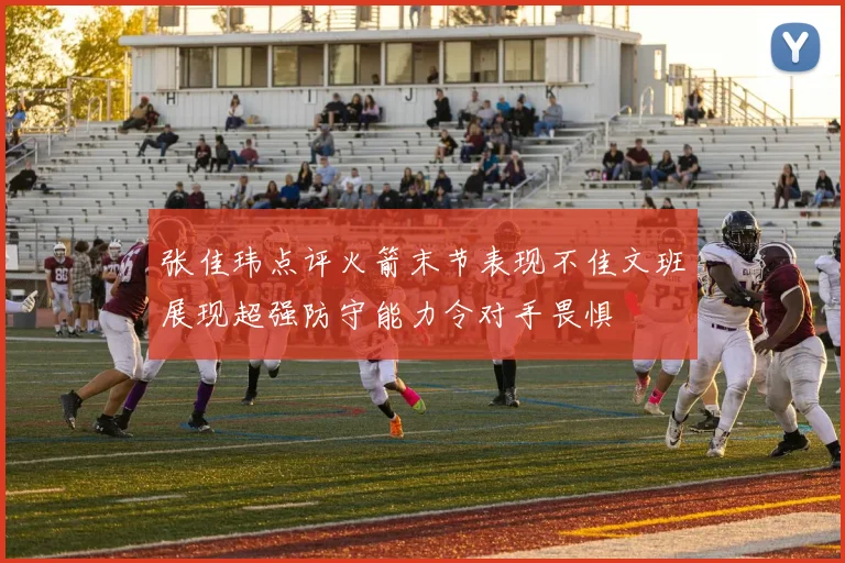 张佳玮点评火箭末节表现不佳文班展现超强防守能力令对手畏惧