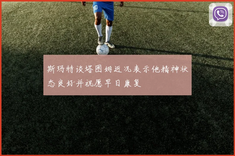 斯玛特谈塔图姆近况表示他精神状态良好并祝愿早日康复