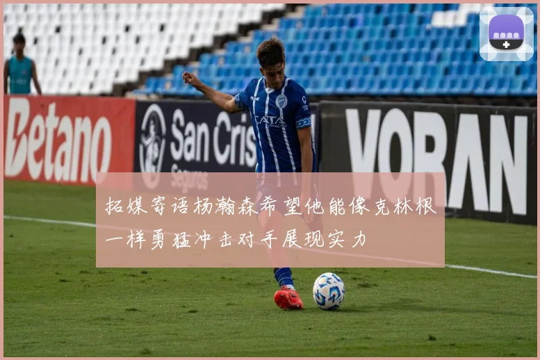 拓媒寄语杨瀚森希望他能像克林根一样勇猛冲击对手展现实力