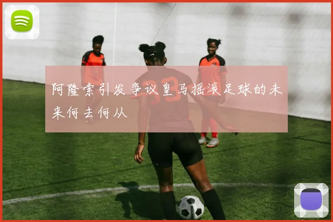 阿隆索引发争议皇马摇滚足球的未来何去何从