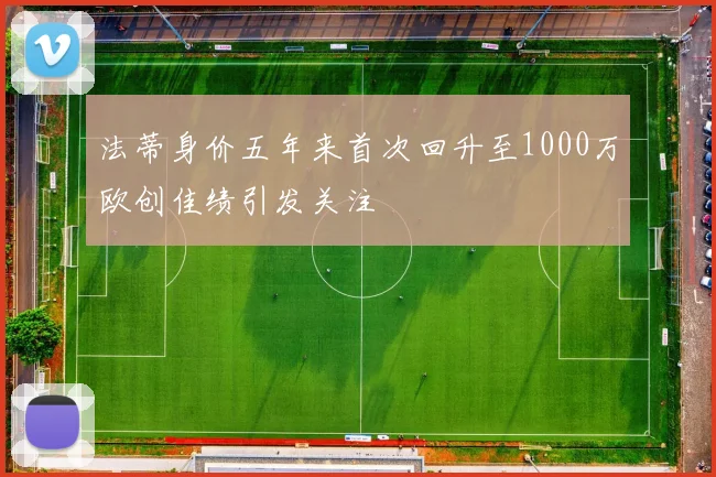 法蒂身价五年来首次回升至1000万欧创佳绩引发关注