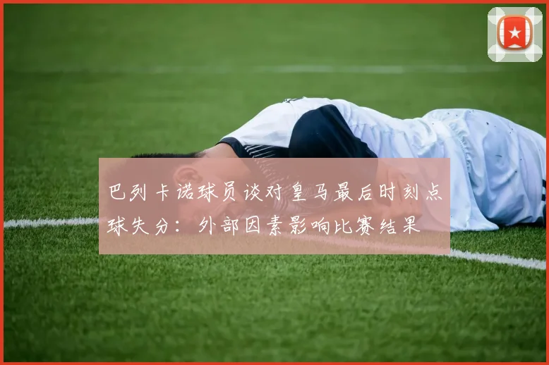 巴列卡诺球员谈对皇马最后时刻点球失分：外部因素影响比赛结果