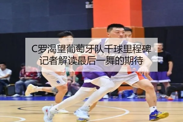 C罗渴望葡萄牙队千球里程碑 记者解读最后一舞的期待 - 1xBET